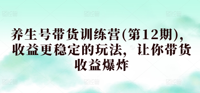 养生号带货训练营(第12期)，收益更稳定的玩法，让你带货收益爆炸-观智斋电商课程站