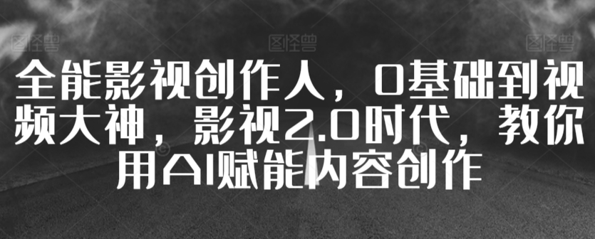 全能影视创作人，0基础到视频大神，影视2.0时代，教你用AI赋能内容创作-观智斋电商课程站