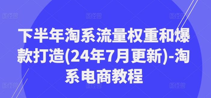 下半年淘系流量权重和爆款打造(24年7月更新)-淘系电商教程-观智斋电商课程站
