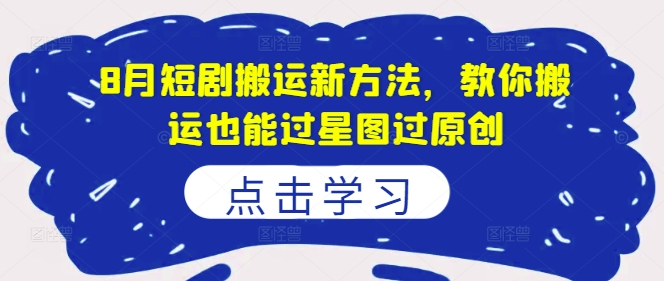 8月短剧搬运新方法，教你搬运也能过星图过原创-观智斋电商课程站