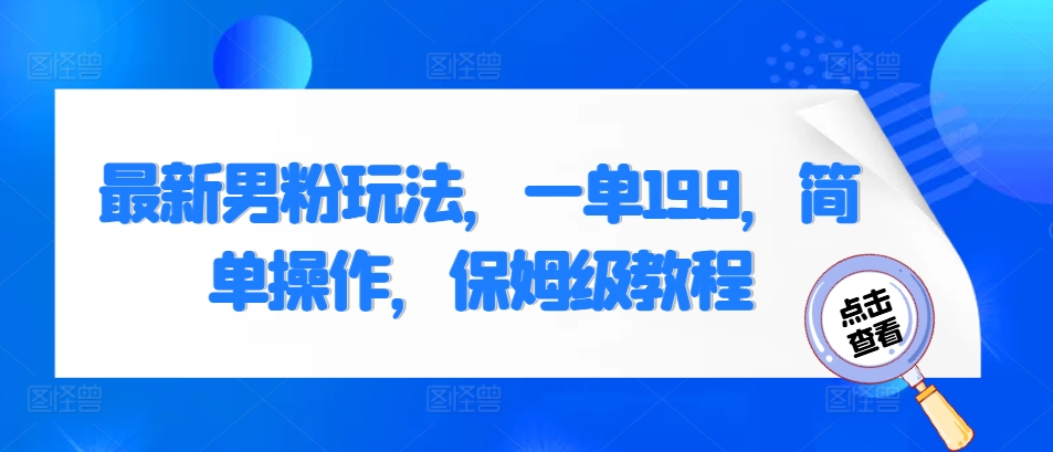 最新男粉玩法，一单19.9，简单操作，保姆级教程-观智斋电商课程站