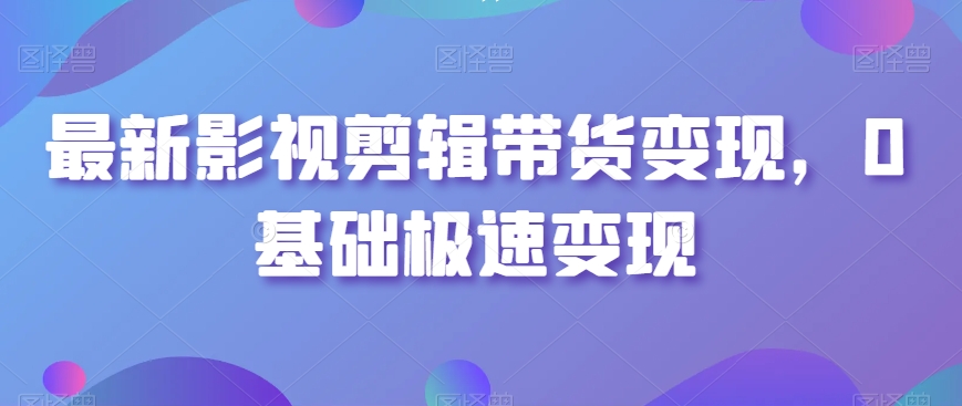 最新影视剪辑带货变现，0基础极速变现-观智斋电商课程站