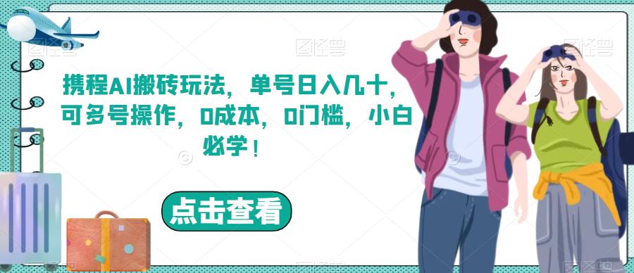 携程AI搬砖玩法，单号日入几十，可多号操作，0成本，0门槛，小白必学！【揭秘】-观智斋电商课程站