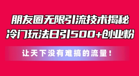 朋友圈无限引流技术，一个冷门玩法日引500+创业粉，让天下没有难搞的流量【揭秘】-观智斋电商课程站