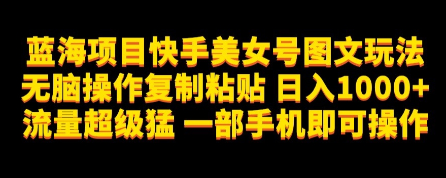蓝海项目快手美女号图文玩法，无脑操作复制粘贴，日入1000+流量超级猛一部手机即可操作【揭秘】-观智斋电商课程站