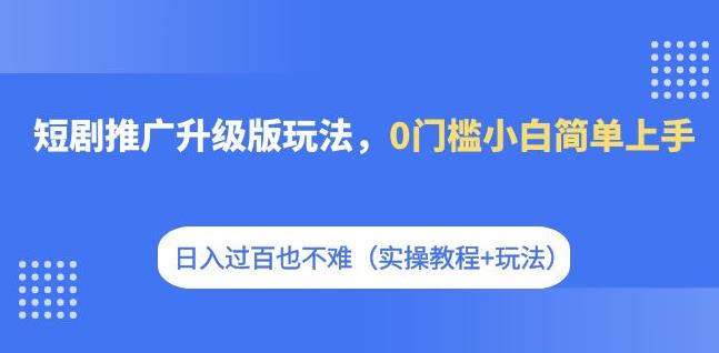 短剧推广升级版玩法，0门槛小白简单上手，日入过百也不难（实操教程+玩法）-观智斋电商课程站