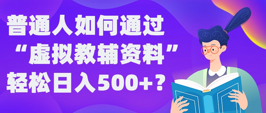 普通人如何通过“虚拟教辅”资料轻松日入500+?揭秘稳定玩法-观智斋电商课程站