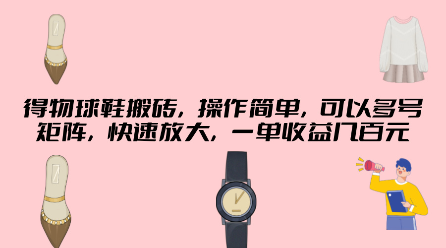 得物球鞋搬砖，操作简单，可以多号矩阵，快速放大，一单收益几百元-观智斋电商课程站