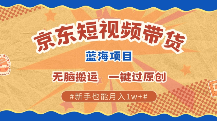 最新京东短视频蓝海带货项目，无需剪辑无脑搬运，一键过原创，有手就能赚，新手也能月入1w+-观智斋电商课程站