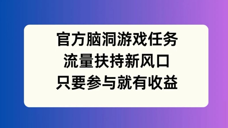 官方脑洞游戏任务，流量扶持新风口，只要参与就有收益【揭秘】-观智斋电商课程站