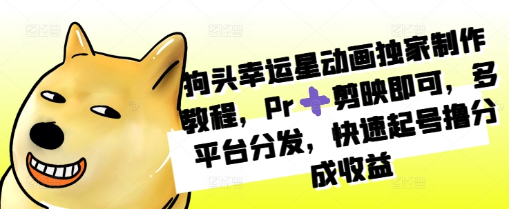 狗头幸运星动画独家制作教程，Pr➕剪映即可，多平台分发，快速起号撸分成收益-观智斋电商课程站