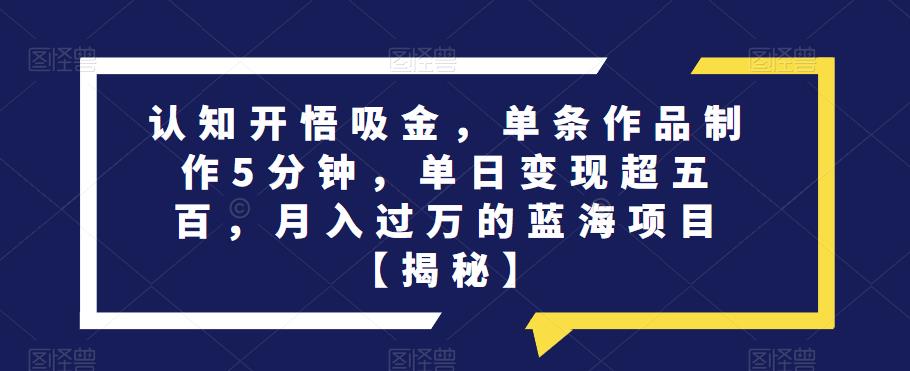 认知开悟吸金，单条作品制作5分钟，单日变现超五百，月入过万的蓝海项目【揭秘】-观智斋电商课程站