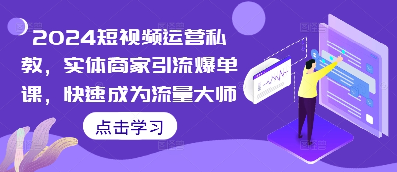 2024短视频运营私教，实体商家引流爆单课，快速成为流量大师-观智斋电商课程站