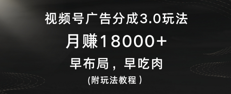视频号广告分成3.0玩法，月赚18000+，早布局，早吃肉(附玩法教程）-观智斋电商课程站