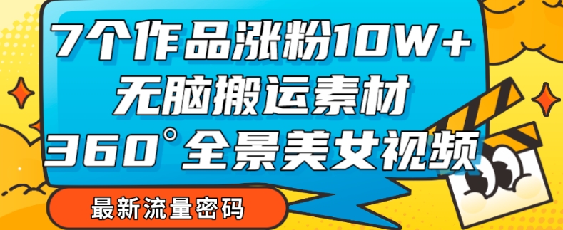 7个作品涨粉10W+，无脑搬运素材，全景美女视频爆款玩法分享【揭秘】-观智斋电商课程站