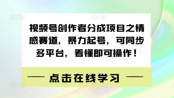 视频号创作者分成项目之情感赛道，暴力起号，可同步多平台，看懂即可操作!-观智斋电商课程站