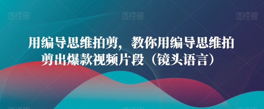 用编导思维拍剪，教你用编导思维拍剪出爆款视频片段（镜头语言）-观智斋电商课程站