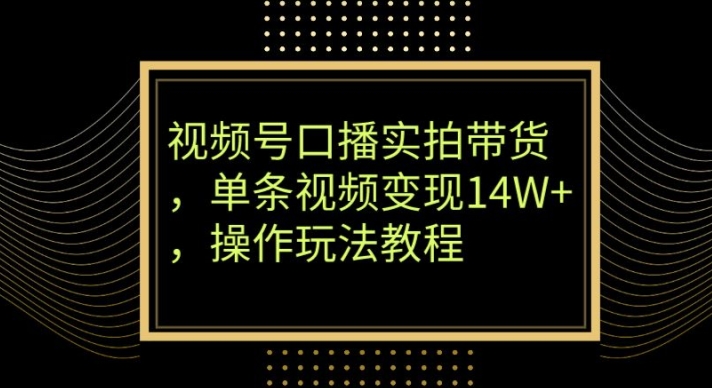 视频号口播实拍带货，单条视频变现14W+，操作玩法教程-观智斋电商课程站