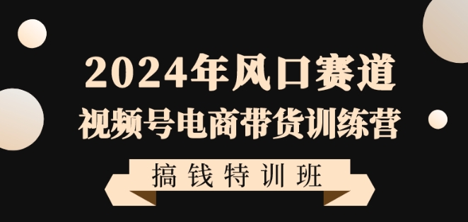 2024年风口赛道视频号电商带货训练营搞钱特训班，带领大家快速入局自媒体电商带货-观智斋电商课程站