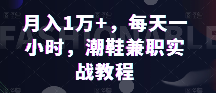月入1万+，每天一小时，潮鞋兼职实战教程-观智斋电商课程站