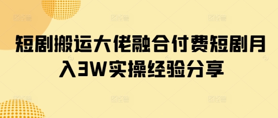 短剧搬运大佬融合付费短剧月入3W实操经验分享-观智斋电商课程站