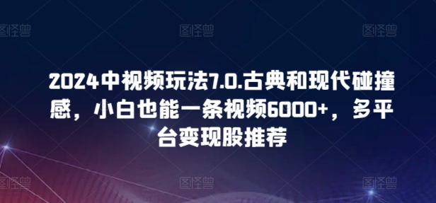 2024中视频玩法7.0.古典和现代碰撞感，小白也能一条视频6000+，多平台变现【揭秘】-观智斋电商课程站