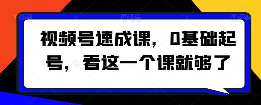 视频号速成课，​0基础起号，看这一个课就够了-观智斋电商课程站