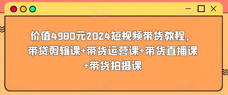 价值4980元2024短视频带货教程，带贷剪辑课+带货运营课+带货直播课+带货拍摄课-观智斋电商课程站