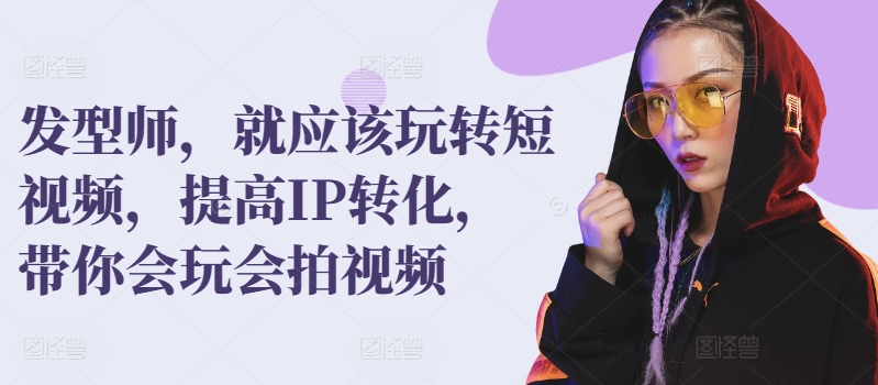 发型师，就应该玩转短视频，提高IP转化，带你会玩会拍视频-观智斋电商课程站