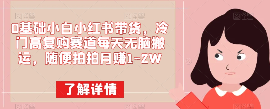 0基础小白小红书带货，冷门高复购赛道每天无脑搬运，随便拍拍月赚1-2W-观智斋电商课程站