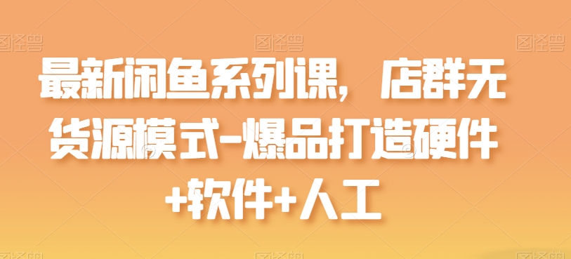 最新闲鱼系列课，店群无货源模式-爆品打造硬件+软件+人工-观智斋电商课程站
