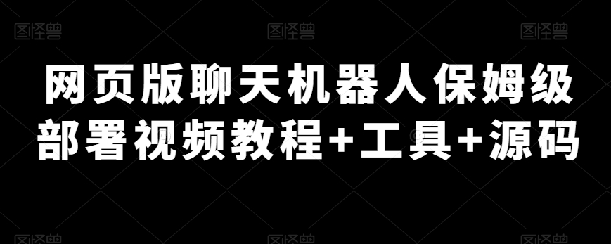 网页版聊天机器人保姆级部署视频教程+工具+源码-观智斋电商课程站