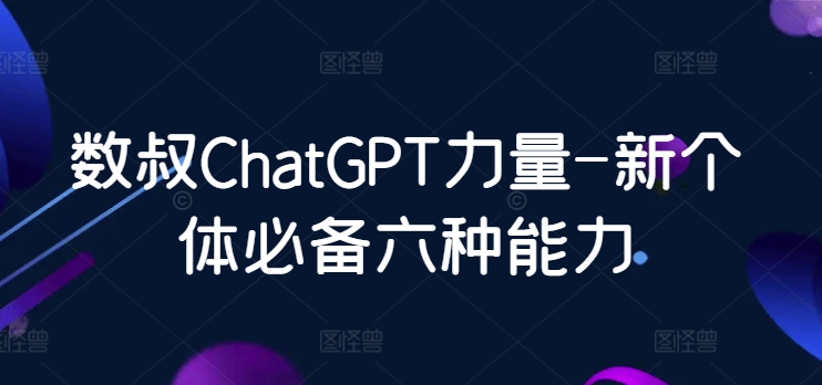 数叔ChatGPT力量-新个体必备六种能力-观智斋电商课程站
