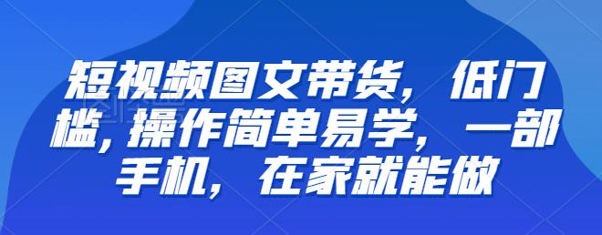 【推荐】短视频图文带货，低门槛,操作简单易学，一部手机，在家就能做-观智斋电商课程站