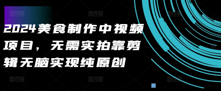 2024美食制作中视频项目，无需实拍靠剪辑无脑实现纯原创-观智斋电商课程站