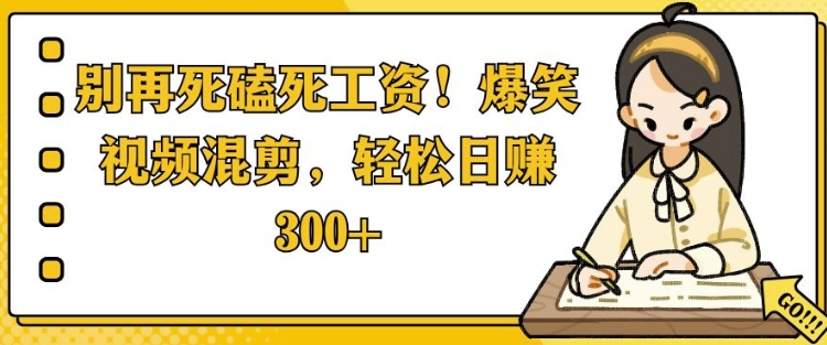 别再死磕死工资，爆笑视频混剪，轻松日入 3张-观智斋电商课程站