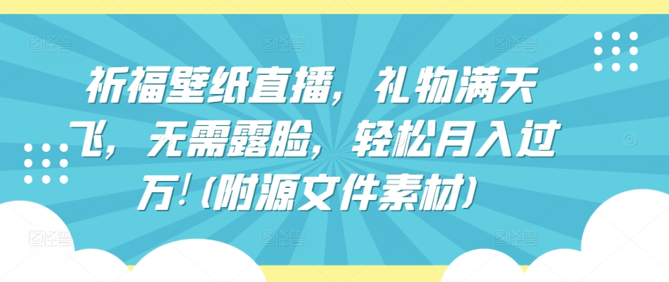 祈福壁纸直播，礼物满天飞，无需露脸，轻松月入过万!(附源文件素材)【揭秘】-观智斋电商课程站