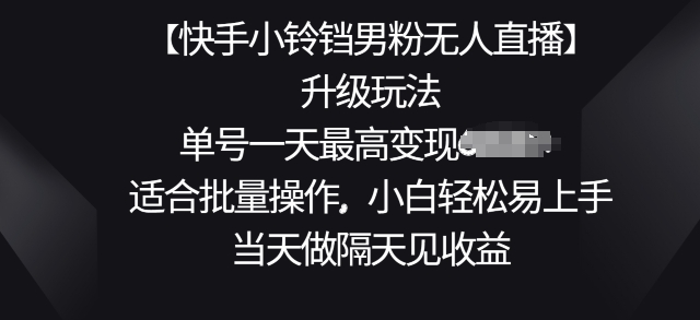 【快手小铃铛男粉无人直播】升级玩法，适合批量操作，小白轻松易上手，当天做隔天见收益-观智斋电商课程站