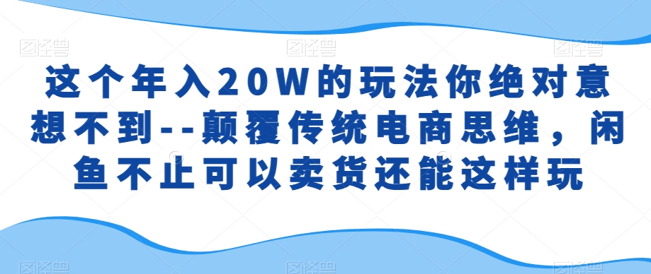 这个年入20W的玩法你绝对意想不到–颠覆传统电商思维，闲鱼不止可以卖货还能这样玩-观智斋电商课程站