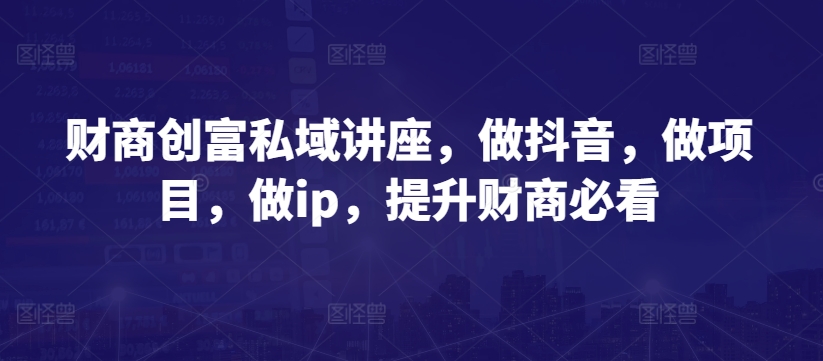 财商创富私域讲座，做抖音，做项目，做ip，提升财商必看-观智斋电商课程站