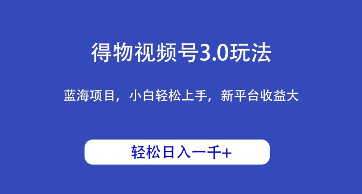 得物视频号3.0玩法，蓝海项目，小白轻松上手，新平台收益大，日入1000＋-观智斋电商课程站