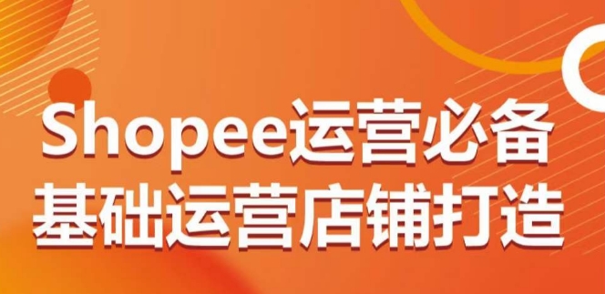 Shopee运营必备基础运营店铺打造，多层次的教你从0-1运营店铺-观智斋电商课程站