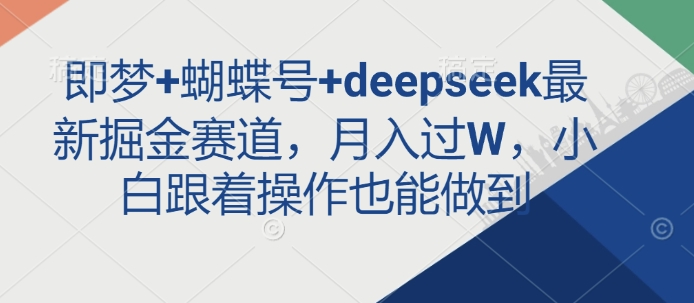 即梦+蝴蝶号+deepseek最新掘金赛道，月入过W，小白跟着操作也能做到-观智斋电商课程站