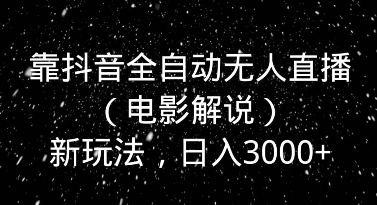 靠抖音全自动无人直播（电影解说）新玩法，日入3000+-观智斋电商课程站