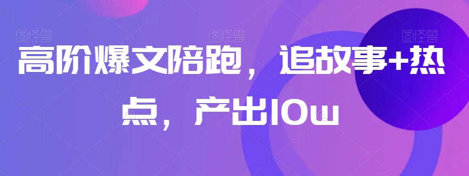 高阶爆文陪跑，追故事+热点，产出10w+-观智斋电商课程站