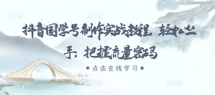 抖音国学号制作实战教程，轻松上手，把握流量密码-观智斋电商课程站