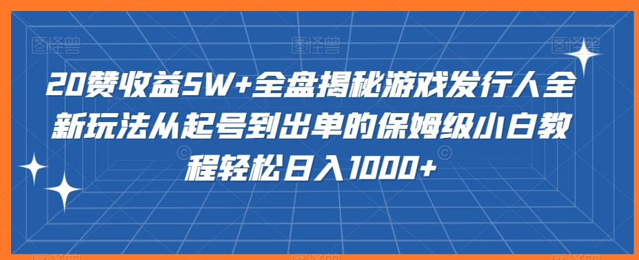 20赞收益5W+全盘揭秘游戏发行人全新玩法从起号到出单的保姆级小白教程轻松日入1000+【揭秘】-观智斋电商课程站