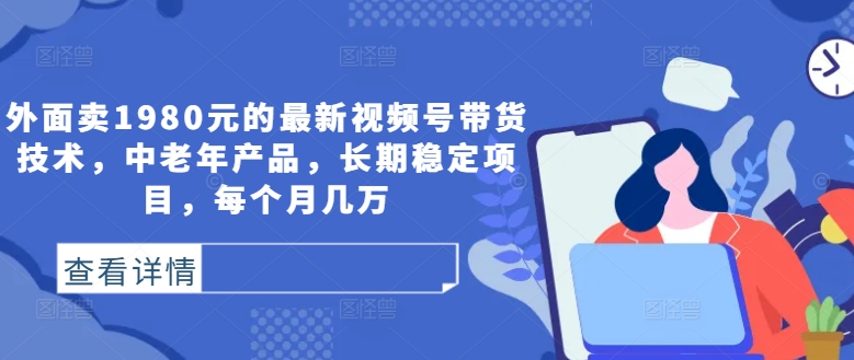 外面卖1980元的最新视频号带货技术，中老年产品，长期稳定项目，每个月几万-观智斋电商课程站