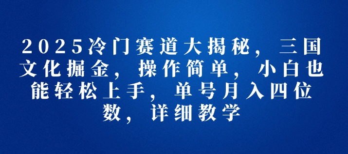 2025冷门赛道大揭秘，三国文化掘金，操作简单，小白也能轻松上手，单号月入四位数，详细教学-观智斋电商课程站