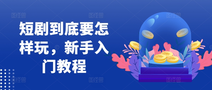 短剧到底要怎样玩，新手入门教程-观智斋电商课程站